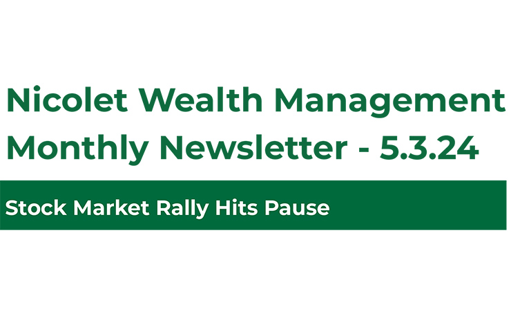 Nicolet Wealth Management Monthly Newsletter 5.3.24 Stock Market Rally Hits Pause